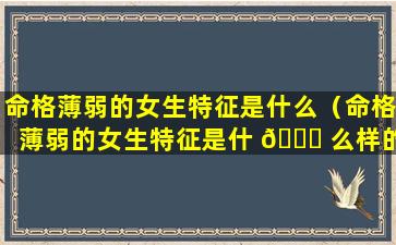 命格薄弱的女生特征是什么（命格薄弱的女生特征是什 🐞 么样的）